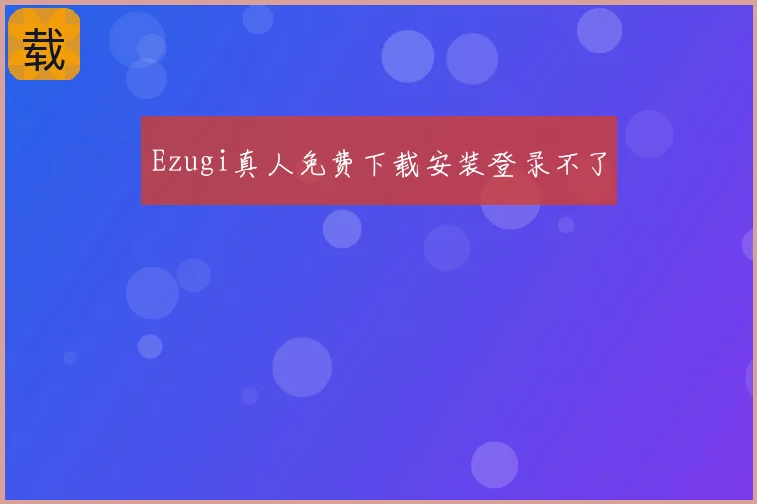 Ezugi真人免费下载安装登录不了