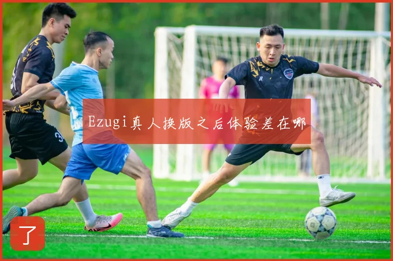 Ezugi真人换版之后体验差在哪